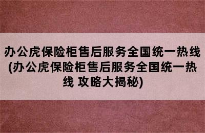 办公虎保险柜售后服务全国统一热线(办公虎保险柜售后服务全国统一热线 攻略大揭秘)